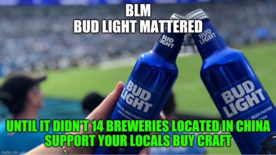 craft beer | BLM
BUD LIGHT MATTERED; UNTIL IT DIDN'T 14 BREWERIES LOCATED IN CHINA
SUPPORT YOUR LOCALS BUY CRAFT | image tagged in memes | made w/ Imgflip meme maker