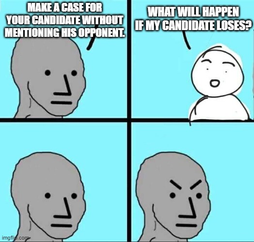 NPC Meme | WHAT WILL HAPPEN IF MY CANDIDATE LOSES? MAKE A CASE FOR YOUR CANDIDATE WITHOUT MENTIONING HIS OPPONENT. | image tagged in npc meme | made w/ Imgflip meme maker