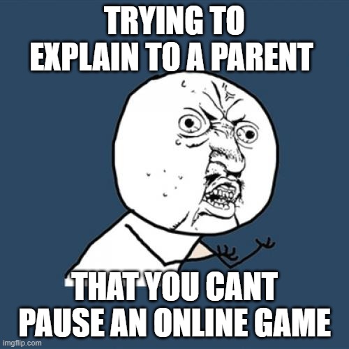 Y U No Meme | TRYING TO EXPLAIN TO A PARENT; THAT YOU CANT PAUSE AN ONLINE GAME | image tagged in memes,y u no | made w/ Imgflip meme maker