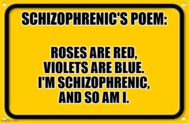 Schizophrenic's Poem | SCHIZOPHRENIC'S POEM:; ROSES ARE RED,
VIOLETS ARE BLUE.
I'M SCHIZOPHRENIC,
AND SO AM I. | image tagged in memes,blank yellow sign,poems | made w/ Imgflip meme maker