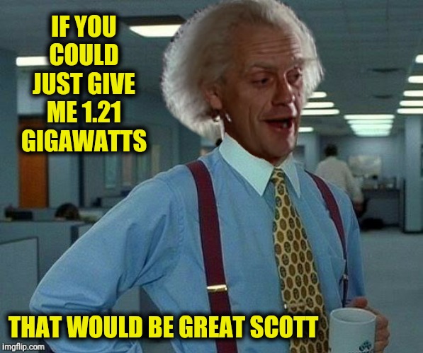 IF YOU COULD JUST GIVE ME 1.21 GIGAWATTS THAT WOULD BE GREAT SCOTT | made w/ Imgflip meme maker