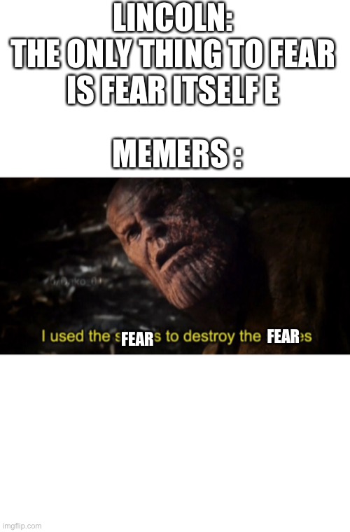 I used the stones to destroy the stones | LINCOLN:
THE ONLY THING TO FEAR IS FEAR ITSELF E; MEMERS :; FEAR; FEAR | image tagged in i used the stones to destroy the stones | made w/ Imgflip meme maker