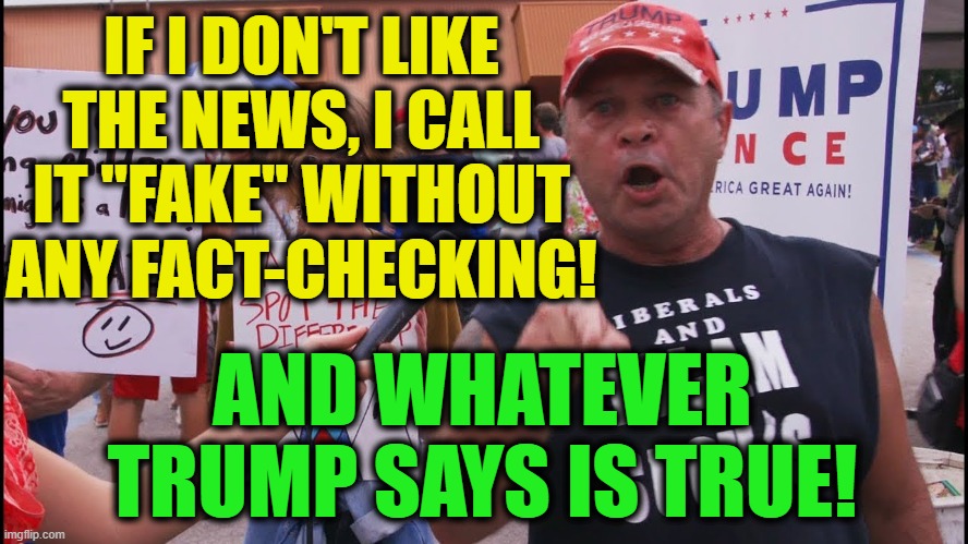 Yeah, Trump will be gone in November but we'll still be stuck with his redneck supporters. | IF I DON'T LIKE THE NEWS, I CALL IT "FAKE" WITHOUT ANY FACT-CHECKING! AND WHATEVER TRUMP SAYS IS TRUE! | image tagged in donald trump,trump supporters,fact check,fake news,truth,lies | made w/ Imgflip meme maker