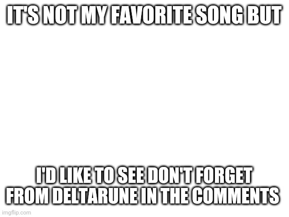 Blank White Template | IT'S NOT MY FAVORITE SONG BUT; I'D LIKE TO SEE DON'T FORGET FROM DELTARUNE IN THE COMMENTS | image tagged in blank white template | made w/ Imgflip meme maker