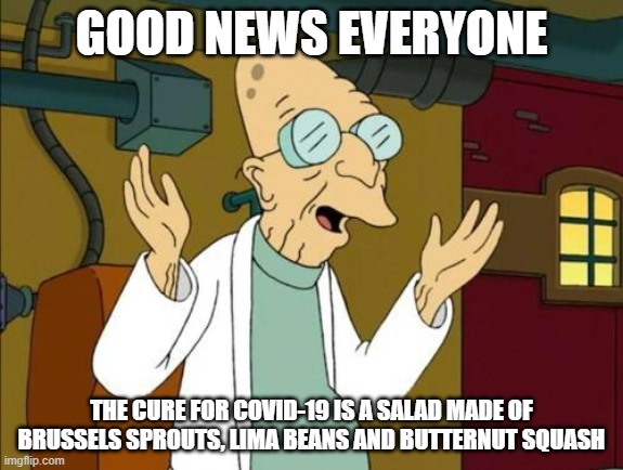 Good News Everyone | GOOD NEWS EVERYONE; THE CURE FOR COVID-19 IS A SALAD MADE OF BRUSSELS SPROUTS, LIMA BEANS AND BUTTERNUT SQUASH | image tagged in good news everyone | made w/ Imgflip meme maker