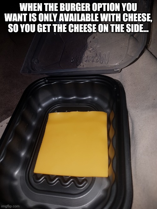  WHEN THE BURGER OPTION YOU WANT IS ONLY AVAILABLE WITH CHEESE, SO YOU GET THE CHEESE ON THE SIDE... | image tagged in cheese | made w/ Imgflip meme maker