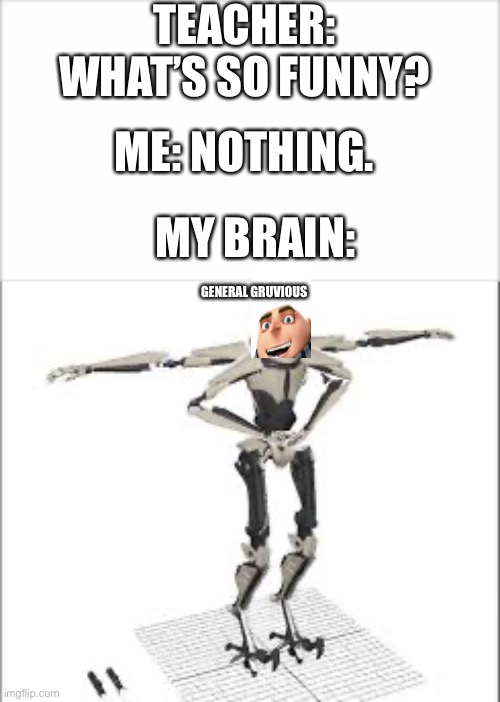 Ah yes | TEACHER: WHAT’S SO FUNNY? ME: NOTHING. MY BRAIN:; GENERAL GRUVIOUS | image tagged in funny | made w/ Imgflip meme maker