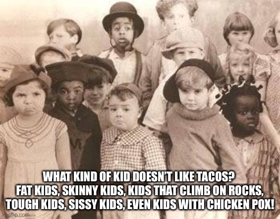 our gang | WHAT KIND OF KID DOESN’T LIKE TACOS? 
FAT KIDS, SKINNY KIDS, KIDS THAT CLIMB ON ROCKS, TOUGH KIDS, SISSY KIDS, EVEN KIDS WITH CHICKEN POX! | image tagged in our gang | made w/ Imgflip meme maker
