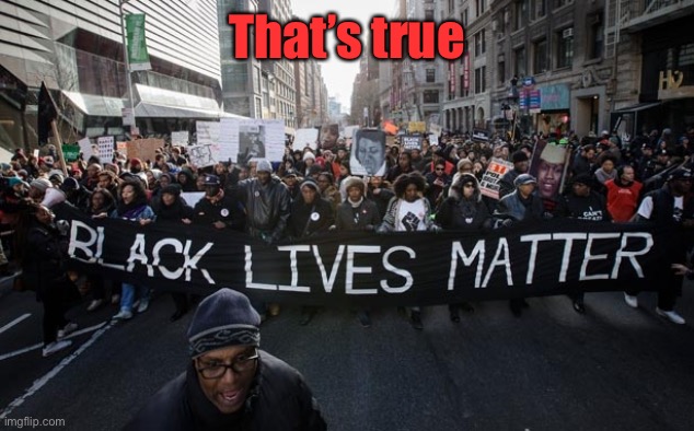 blm | That’s true | image tagged in blm | made w/ Imgflip meme maker