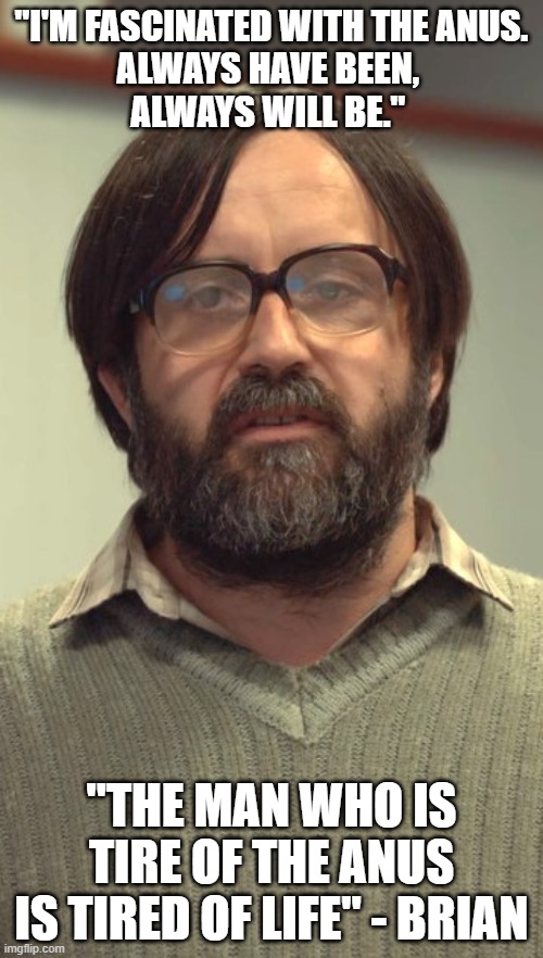 Brian Sez | "I'M FASCINATED WITH THE ANUS.
ALWAYS HAVE BEEN, 
ALWAYS WILL BE."; "THE MAN WHO IS TIRE OF THE ANUS
IS TIRED OF LIFE" - BRIAN | image tagged in memes | made w/ Imgflip meme maker