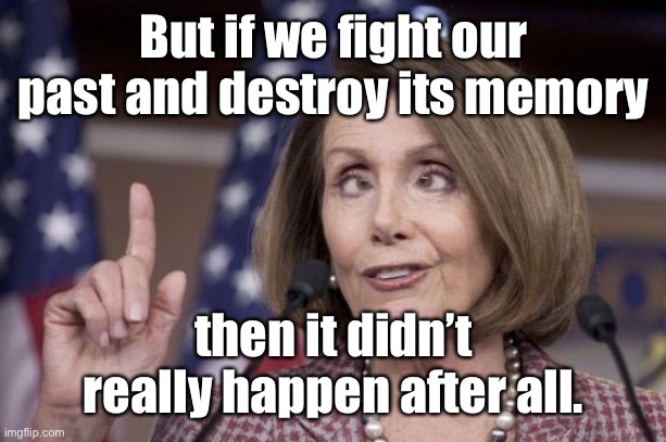 Nancy pelosi | But if we fight our past and destroy its memory then it didn’t really happen after all. | image tagged in nancy pelosi | made w/ Imgflip meme maker