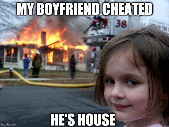 Disaster Girl Meme | MY BOYFRIEND CHEATED; HE'S HOUSE | image tagged in memes,disaster girl | made w/ Imgflip meme maker