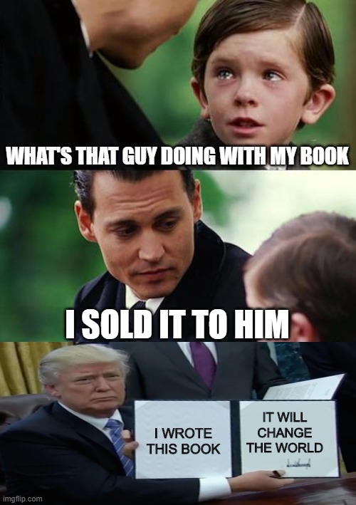 Poor Forever Never Finding Neverland Kid | WHAT'S THAT GUY DOING WITH MY BOOK; I SOLD IT TO HIM; I WROTE THIS BOOK; IT WILL CHANGE THE WORLD | image tagged in memes,finding neverland,trump bill signing | made w/ Imgflip meme maker