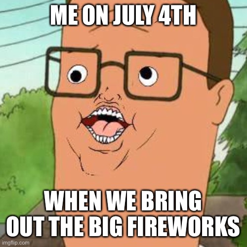 Dank Hank | ME ON JULY 4TH WHEN WE BRING OUT THE BIG FIREWORKS | image tagged in dank hank | made w/ Imgflip meme maker