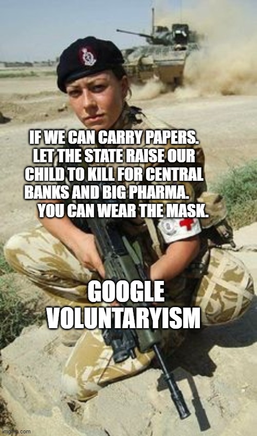 Military | IF WE CAN CARRY PAPERS. LET THE STATE RAISE OUR CHILD TO KILL FOR CENTRAL BANKS AND BIG PHARMA.              YOU CAN WEAR THE MASK. GOOGLE VOLUNTARYISM | image tagged in military | made w/ Imgflip meme maker