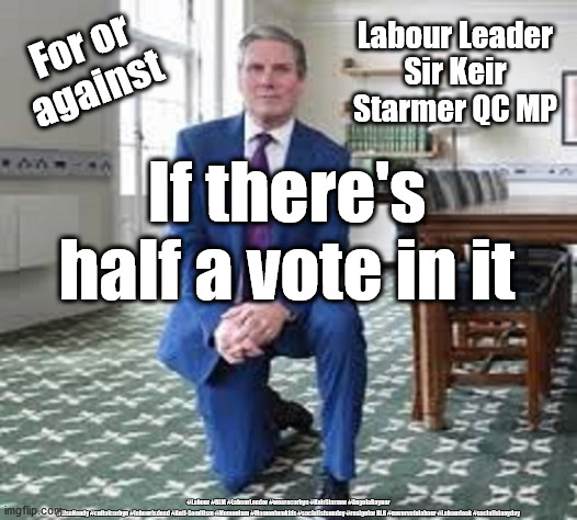 For the Defence or Prosecution | For or against; Labour Leader
Sir Keir Starmer QC MP; If there's half a vote in it; #Labour #BLM #LabourLeader #wearecorbyn #KeirStarmer #AngelaRayner #LisaNandy #cultofcorbyn #labourisdead #Anti-Semitism #Momentum #Momentumkids #socialistsunday #resignfor RLB #nevervotelabour #Labourleak #socialistanyday | image tagged in starmer labour leader,labourisdead,cultofcorbyn,blm blacklivesmatter,rebecca long-bailey,anti-semitism sacking | made w/ Imgflip meme maker