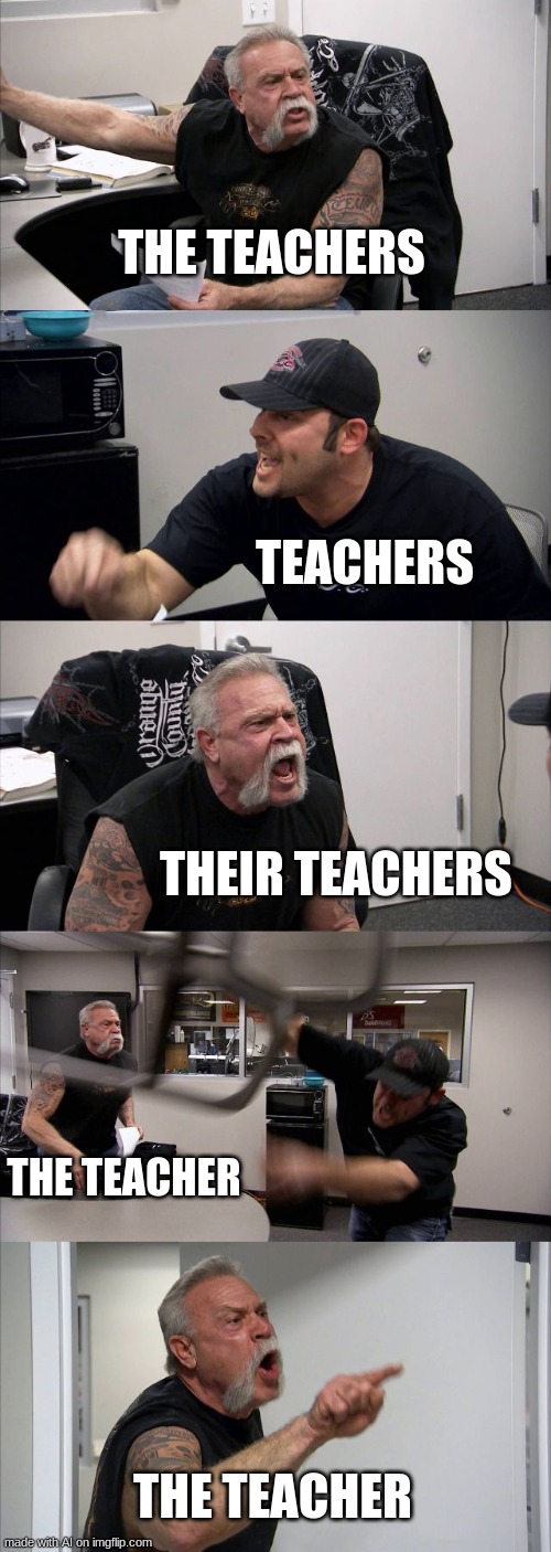 TEACHERS | THE TEACHERS; TEACHERS; THEIR TEACHERS; THE TEACHER; THE TEACHER | image tagged in memes,american chopper argument,teachers | made w/ Imgflip meme maker