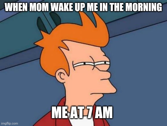 Futurama Fry | WHEN MOM WAKE UP ME IN THE MORNING; ME AT 7 AM | image tagged in memes,futurama fry | made w/ Imgflip meme maker