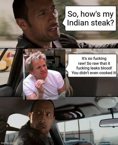Crossover II | So, how's my Indian steak? It's so fucking raw! So raw that it fucking leaks blood! You didn't even cooked it! | image tagged in memes,the rock driving,angry chef gordon ramsay,raw,fuck,crossover | made w/ Imgflip meme maker
