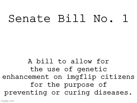 I need to make my procedures in the imgflip-hospital legal XD | A bill to allow for the use of genetic enhancement on imgflip citizens for the purpose of preventing or curing diseases. Senate Bill No. 1 | image tagged in blank white template | made w/ Imgflip meme maker
