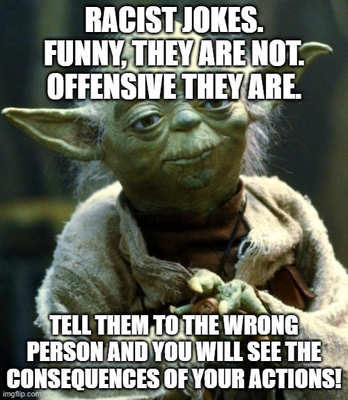 Star Wars Yoda Meme | RACIST JOKES.
FUNNY, THEY ARE NOT.
OFFENSIVE THEY ARE. TELL THEM TO THE WRONG PERSON AND YOU WILL SEE THE CONSEQUENCES OF YOUR ACTIONS! | image tagged in memes,star wars yoda | made w/ Imgflip meme maker