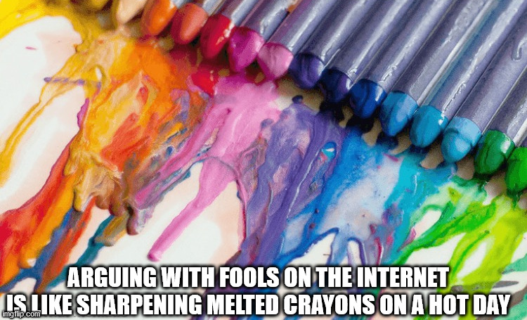 Go ahead, argue if you must | ARGUING WITH FOOLS ON THE INTERNET
IS LIKE SHARPENING MELTED CRAYONS ON A HOT DAY | image tagged in argue,first day on the internet kid,aprilfoolsweek,melted crayons | made w/ Imgflip meme maker