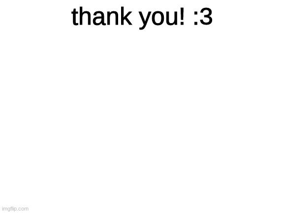 Blank White Template | thank you! :3 | image tagged in blank white template | made w/ Imgflip meme maker