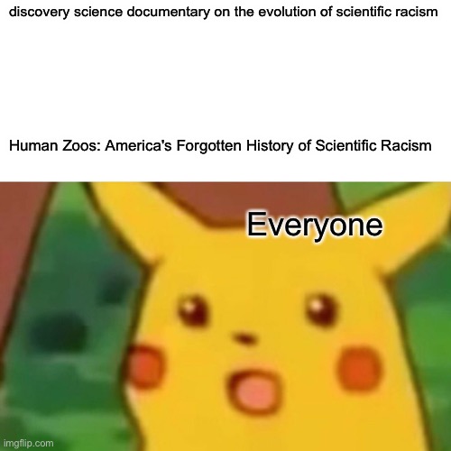 Surprised Pikachu | discovery science documentary on the evolution of scientific racism; Human Zoos: America's Forgotten History of Scientific Racism; Everyone | image tagged in memes,surprised pikachu | made w/ Imgflip meme maker