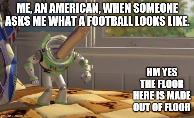 Hmm yes | ME, AN AMERICAN, WHEN SOMEONE ASKS ME WHAT A FOOTBALL LOOKS LIKE. HM YES THE FLOOR HERE IS MADE OUT OF FLOOR | image tagged in hmm yes | made w/ Imgflip meme maker