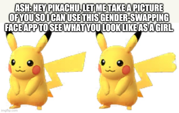 ASH: HEY PIKACHU, LET ME TAKE A PICTURE OF YOU SO I CAN USE THIS GENDER-SWAPPING FACE APP TO SEE WHAT YOU LOOK LIKE AS A GIRL. | image tagged in pokemon,pikachu,nintendo,ash ketchum | made w/ Imgflip meme maker