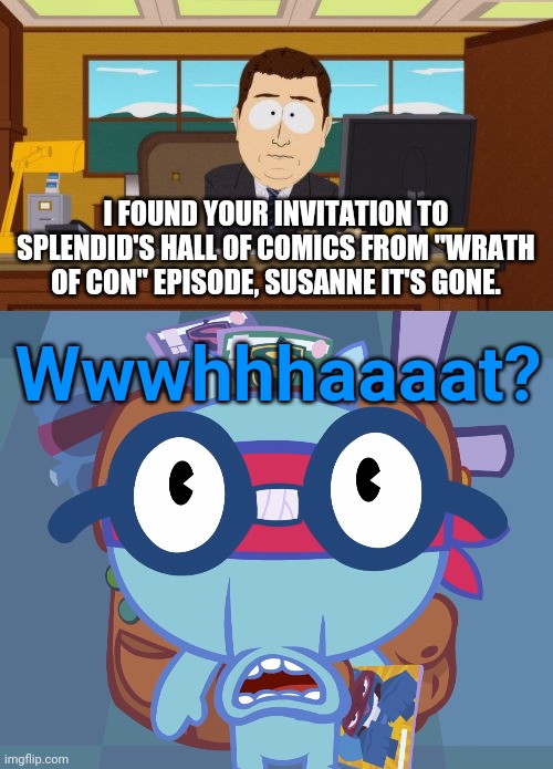 Wrath of Con episode Crossover | I FOUND YOUR INVITATION TO SPLENDID'S HALL OF COMICS FROM "WRATH OF CON" EPISODE, SUSANNE IT'S GONE. Wwwhhhaaaat? | image tagged in memes,aaaaand its gone,surprised sniffles htf,crossover,funny,happy tree friends | made w/ Imgflip meme maker