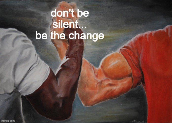 Racism isn't the answer. Being silent isn't the answer. Come together for our brothers and sisters. | don't be silent... be the change | image tagged in memes,epic handshake | made w/ Imgflip meme maker
