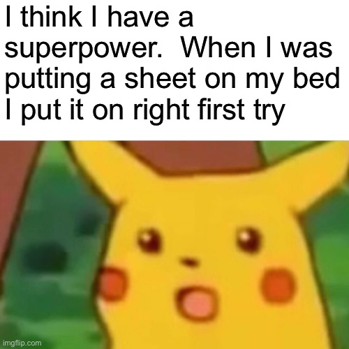 Surprised Pikachu Meme | I think I have a superpower.  When I was putting a sheet on my bed I put it on right first try | image tagged in memes,surprised pikachu | made w/ Imgflip meme maker