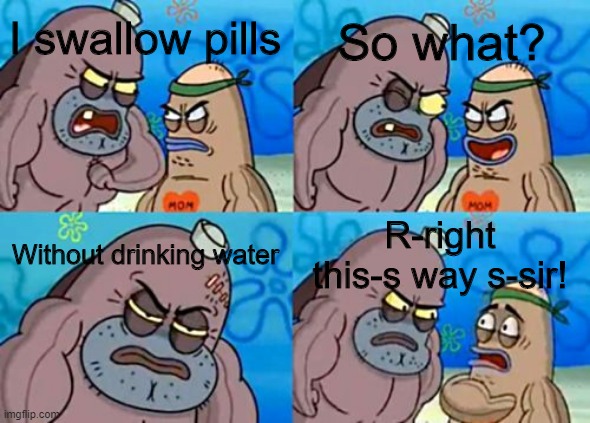 Impossible | So what? I swallow pills; Without drinking water; R-right this-s way s-sir! | image tagged in memes | made w/ Imgflip meme maker