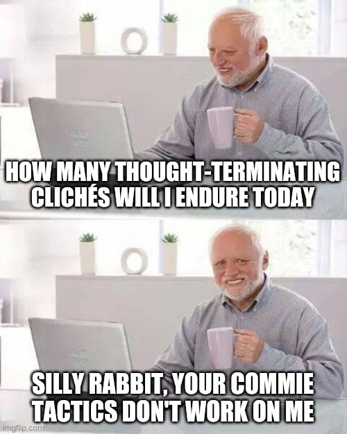 dissent | HOW MANY THOUGHT-TERMINATING CLICHÉS WILL I ENDURE TODAY; SILLY RABBIT, YOUR COMMIE TACTICS DON'T WORK ON ME | image tagged in memes,hide the pain harold | made w/ Imgflip meme maker