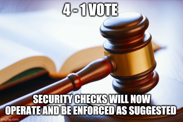 WE WON | 4 - 1 VOTE; SECURITY CHECKS WILL NOW OPERATE AND BE ENFORCED AS SUGGESTED | image tagged in gavel | made w/ Imgflip meme maker