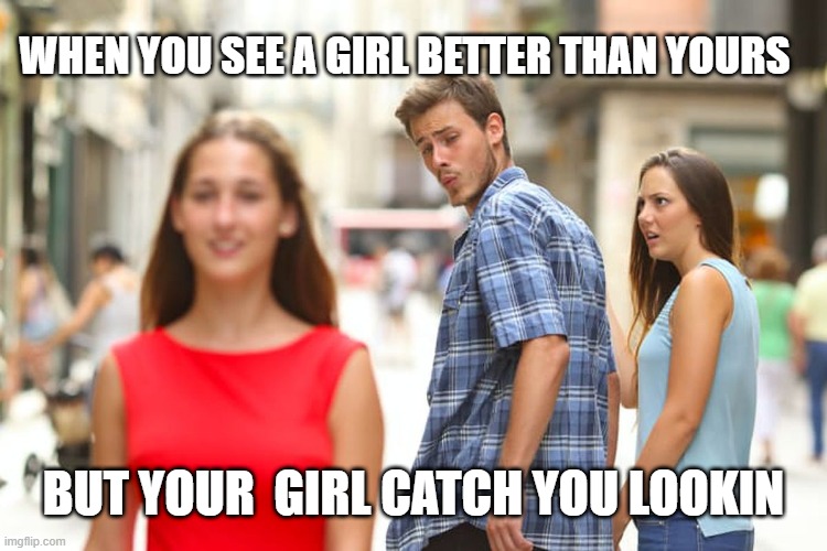 Distracted Boyfriend | WHEN YOU SEE A GIRL BETTER THAN YOURS; BUT YOUR  GIRL CATCH YOU LOOKIN | image tagged in memes,distracted boyfriend | made w/ Imgflip meme maker