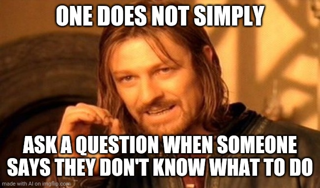 Smart? | ONE DOES NOT SIMPLY; ASK A QUESTION WHEN SOMEONE SAYS THEY DON'T KNOW WHAT TO DO | image tagged in memes,one does not simply | made w/ Imgflip meme maker