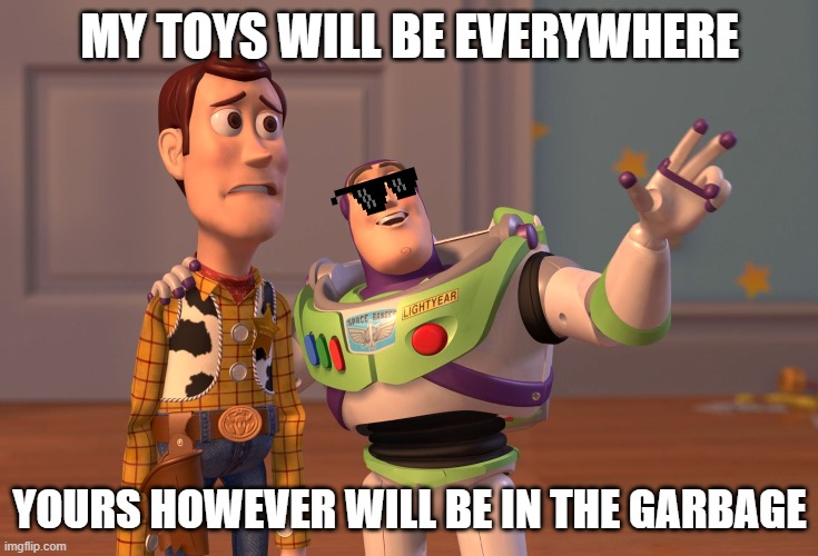 X, X Everywhere | MY TOYS WILL BE EVERYWHERE; YOURS HOWEVER WILL BE IN THE GARBAGE | image tagged in memes,x x everywhere | made w/ Imgflip meme maker