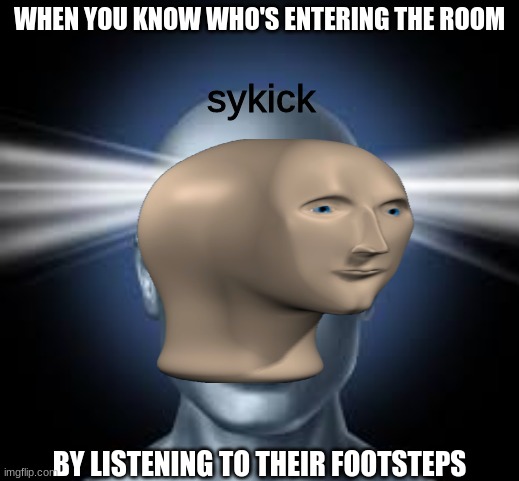 WHEN YOU KNOW WHO'S ENTERING THE ROOM; sykick; BY LISTENING TO THEIR FOOTSTEPS | image tagged in sykick | made w/ Imgflip meme maker