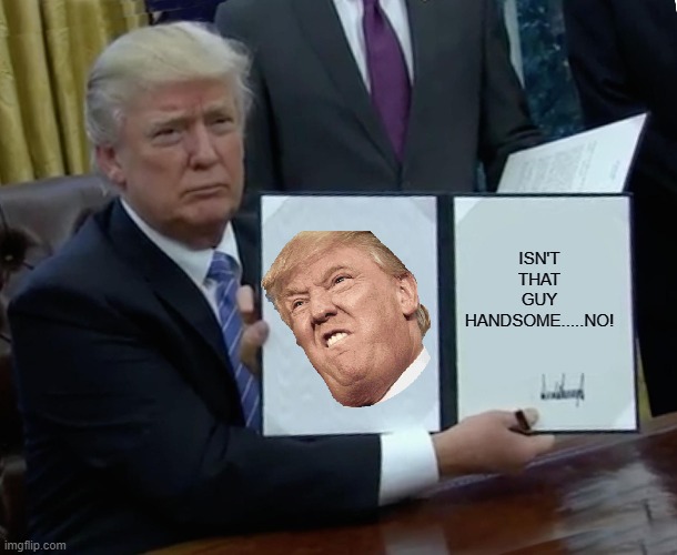 Trump Bill Signing Meme | ISN'T THAT GUY HANDSOME.....NO! | image tagged in memes,trump bill signing | made w/ Imgflip meme maker