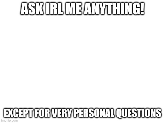 Ima do this instead of a face reveal | ASK IRL ME ANYTHING! EXCEPT FOR VERY PERSONAL QUESTIONS | image tagged in blank white template | made w/ Imgflip meme maker