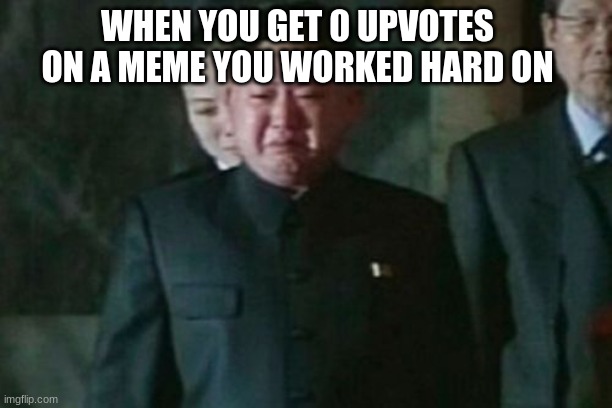 sad | WHEN YOU GET 0 UPVOTES ON A MEME YOU WORKED HARD ON | image tagged in memes,kim jong un sad | made w/ Imgflip meme maker
