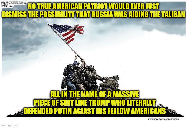 Veterans Day | NO TRUE AMERICAN PATRIOT WOULD EVER JUST DISMISS THE POSSIBILITY THAT RUSSIA WAS AIDING THE TALIBAN; ALL IN THE NAME OF A MASSIVE PIECE OF SHIT LIKE TRUMP WHO LITERALLY DEFENDED PUTIN AGIAST HIS FELLOW AMERICANS | image tagged in veterans day | made w/ Imgflip meme maker