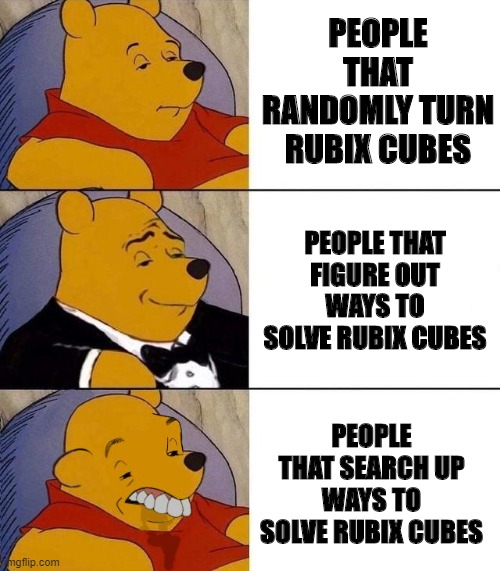 Am I the only one that thinks this? | PEOPLE THAT RANDOMLY TURN RUBIX CUBES; PEOPLE THAT FIGURE OUT WAYS TO SOLVE RUBIX CUBES; PEOPLE THAT SEARCH UP WAYS TO SOLVE RUBIX CUBES | image tagged in best better blurst | made w/ Imgflip meme maker