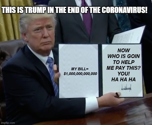 trump is kind...
hmmmm who knows | THIS IS TRUMP IN THE END OF THE CORONAVIRUS! MY BILL=





 $1,000,000,000,000; NOW WHO IS GOIN TO HELP ME PAY THIS?
YOU!
HA HA HA | image tagged in memes,trump bill signing | made w/ Imgflip meme maker