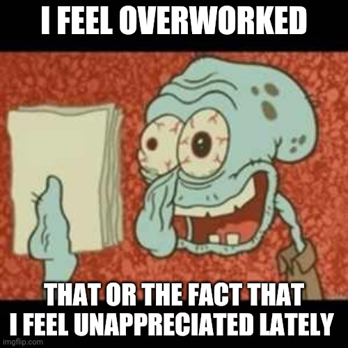 Stressed out Squidward | I FEEL OVERWORKED; THAT OR THE FACT THAT I FEEL UNAPPRECIATED LATELY | image tagged in stressed out squidward | made w/ Imgflip meme maker