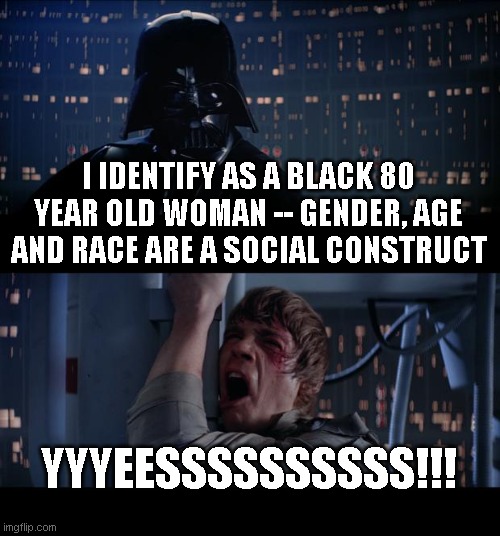 Star Wars No Meme | I IDENTIFY AS A BLACK 80 YEAR OLD WOMAN -- GENDER, AGE AND RACE ARE A SOCIAL CONSTRUCT YYYEESSSSSSSSSS!!! | image tagged in memes,star wars no | made w/ Imgflip meme maker