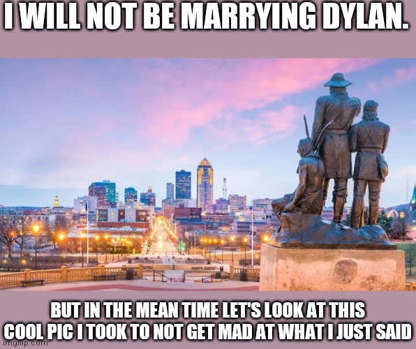 I WILL NOT BE MARRYING DYLAN. BUT IN THE MEAN TIME LET'S LOOK AT THIS COOL PIC I TOOK TO NOT GET MAD AT WHAT I JUST SAID | made w/ Imgflip meme maker