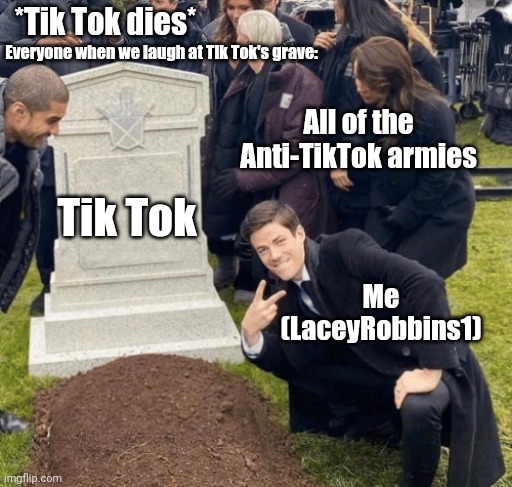 Grant Gustin over grave | *Tik Tok dies*; Everyone when we laugh at Tik Tok's grave:; All of the Anti-TikTok armies; Tik Tok; Me (LaceyRobbins1) | image tagged in grant gustin over grave | made w/ Imgflip meme maker
